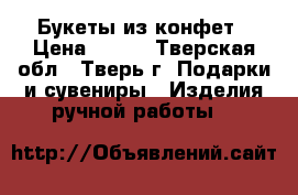 Букеты из конфет › Цена ­ 800 - Тверская обл., Тверь г. Подарки и сувениры » Изделия ручной работы   